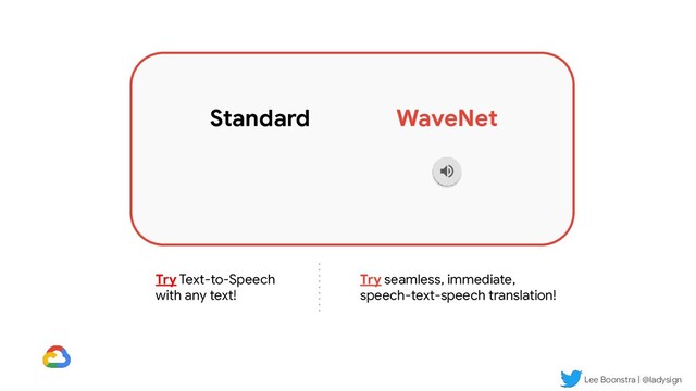 Lee Boonstra | @ladysign
Standard WaveNet
Try Text-to-Speech
with any text!
Try seamless, immediate,
speech-text-speech translation!
