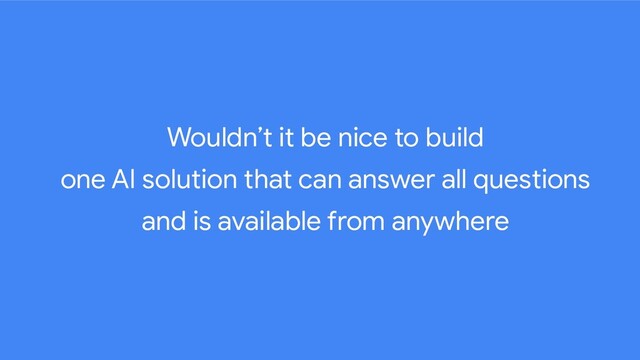 Wouldn’t it be nice to build
one AI solution that can answer all questions
and is available from anywhere
