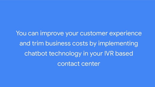 You can improve your customer experience
and trim business costs by implementing
chatbot technology in your IVR based
contact center
