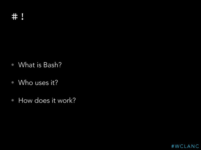 # !
• What is Bash?
• Who uses it?
• How does it work?
# W C L A N C
