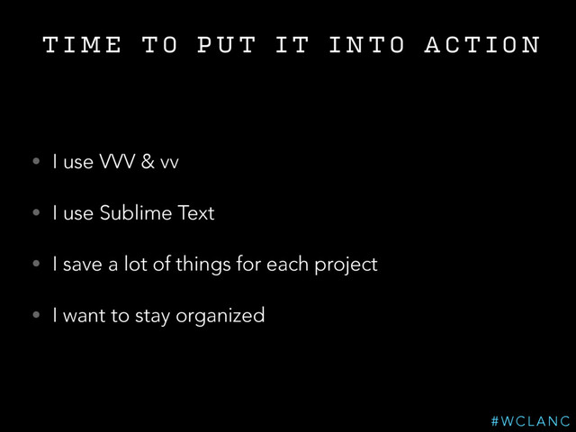 T I M E T O P U T I T I N T O A C T I O N
• I use VVV & vv
• I use Sublime Text
• I save a lot of things for each project
• I want to stay organized
# W C L A N C
