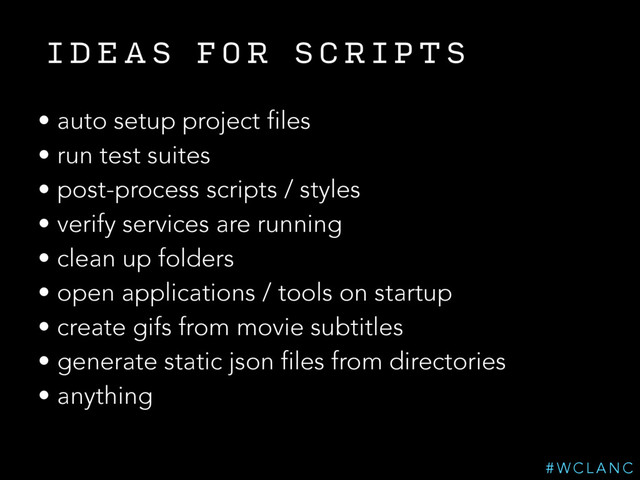 I D E A S F O R S C R I P T S
• auto setup project files
• run test suites
• post-process scripts / styles
• verify services are running
• clean up folders
• open applications / tools on startup
• create gifs from movie subtitles
• generate static json files from directories
• anything
# W C L A N C
