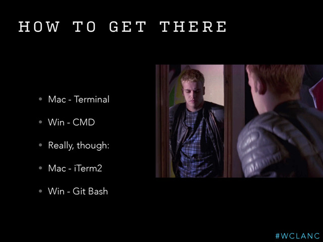 H O W T O G E T T H E R E
• Mac - Terminal
• Win - CMD
• Really, though:
• Mac - iTerm2
• Win - Git Bash
# W C L A N C
