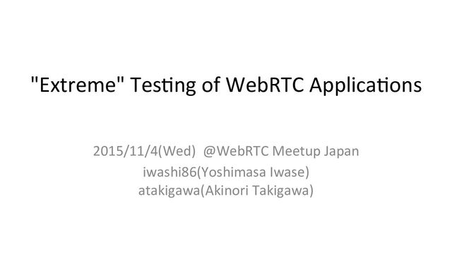 "Extreme" Tes+ng of WebRTC Applica+ons 
2015/11/4(Wed) @WebRTC Meetup Japan
iwashi86(Yoshimasa Iwase)
atakigawa(Akinori Takigawa)
