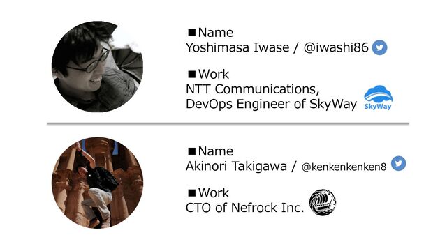 ■Name
Yoshimasa Iwase / @iwashi86
■Work
NTT Communications,
DevOps Engineer of SkyWay
■Name
Akinori Takigawa / @kenkenkenken8
■Work
CTO of Nefrock Inc.
