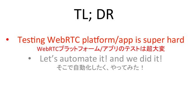 TL; DR
•  Tes+ng WebRTC plaUorm/app is super hard
WebRTCプラットフォーム/アプリのテストは超大変
•  Let’s automate it! and we did it!
そこで自動化したく、やってみた！
