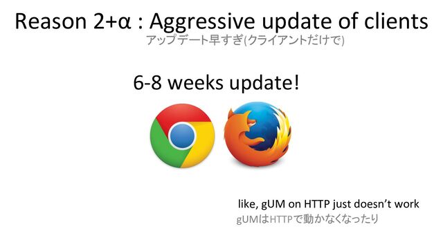 Reason 2+α : Aggressive update of clients
like, gUM on HTTP just doesn’t work
アップデート早すぎ(クライアントだけで)
gUMはHTTPで動かなくなったり
6-8 weeks update!
