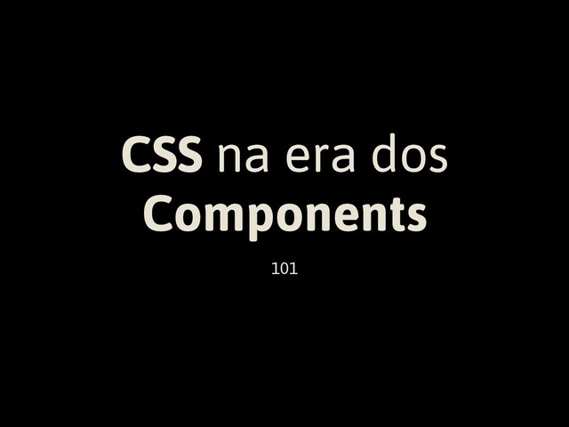 CSS na era dos
Components
101
