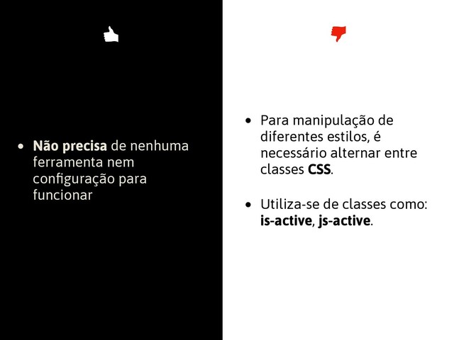 • Não precisa de nenhuma
ferramenta nem
conﬁguração para
funcionar
• Para manipulação de
diferentes estilos, é
necessário alternar entre
classes CSS.
• Utiliza-se de classes como:
is-active, js-active.
