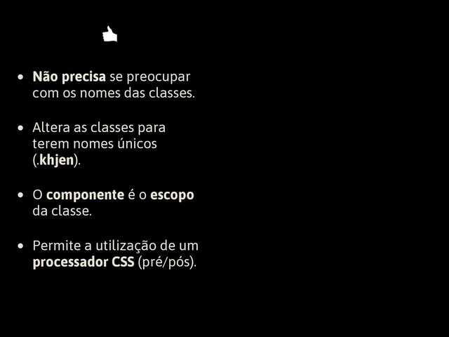 • Não precisa se preocupar
com os nomes das classes.
• Altera as classes para
terem nomes únicos
(.khjen).
• O componente é o escopo
da classe.
• Permite a utilização de um
processador CSS (pré/pós).
