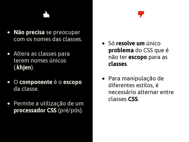 • Não precisa se preocupar
com os nomes das classes.
• Altera as classes para
terem nomes únicos
(.khjen).
• O componente é o escopo
da classe.
• Permite a utilização de um
processador CSS (pré/pós).
• Só resolve um único
problema do CSS que é
não ter escopo para as
classes.
• Para manipulação de
diferentes estilos, é
necessário alternar entre
classes CSS.
