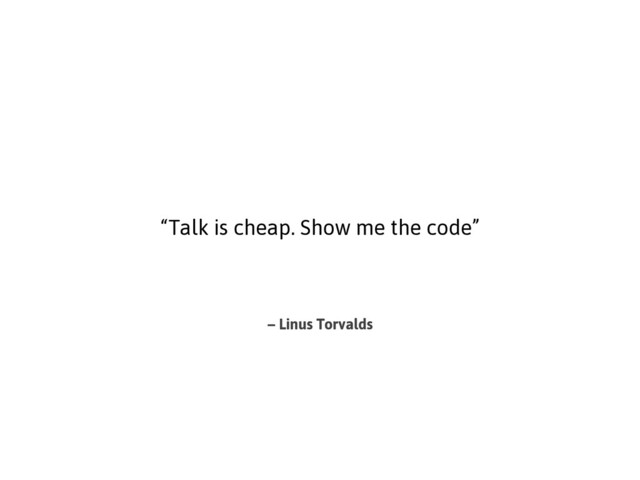 – Linus Torvalds
“Talk is cheap. Show me the code”
