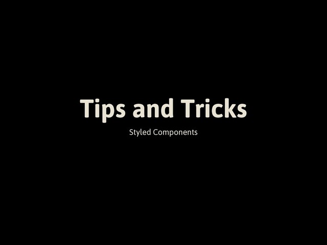 Tips and Tricks
Styled Components
