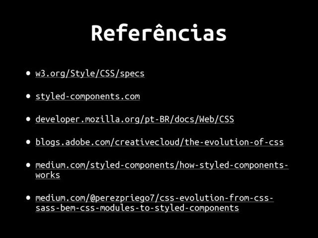 Referências
• w3.org/Style/CSS/specs
• styled-components.com
• developer.mozilla.org/pt-BR/docs/Web/CSS
• blogs.adobe.com/creativecloud/the-evolution-of-css
• medium.com/styled-components/how-styled-components-
works
• medium.com/@perezpriego7/css-evolution-from-css-
sass-bem-css-modules-to-styled-components
