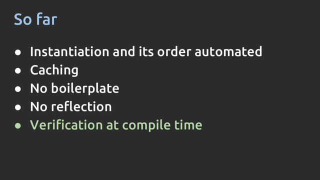 So far
● Instantiation and its order automated
● Caching
● No boilerplate
● No reflection
● Verification at compile time

