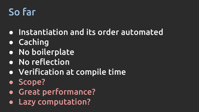So far
● Instantiation and its order automated
● Caching
● No boilerplate
● No reflection
● Verification at compile time
● Scope?
● Great performance?
● Lazy computation?
