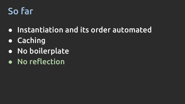 So far
● Instantiation and its order automated
● Caching
● No boilerplate
● No reflection
