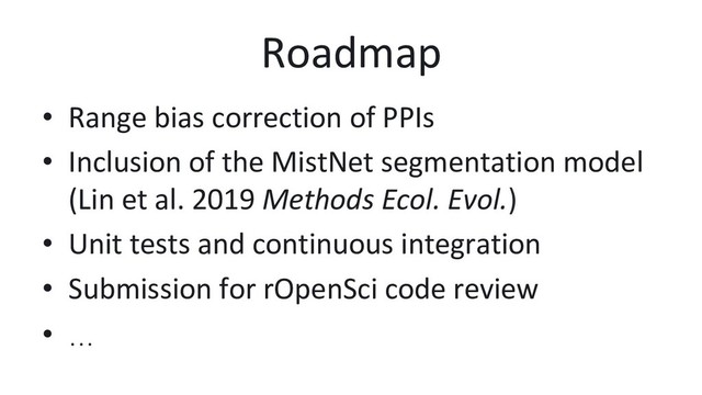 Roadmap
•  Range bias correction of PPIs
•  Inclusion of the MistNet segmentation model
(Lin et al. 2019 Methods Ecol. Evol.)
•  Unit tests and continuous integration
•  Submission for rOpenSci code review
•  …
