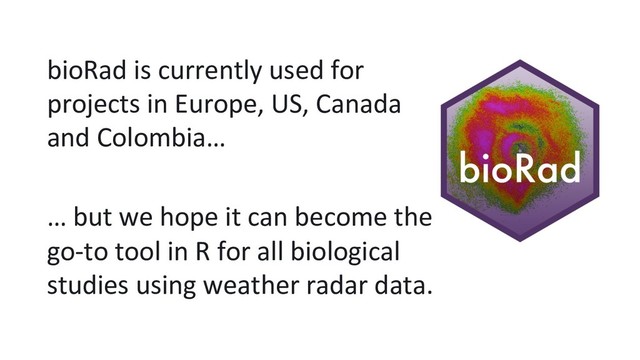 bioRad is currently used for
projects in Europe, US, Canada
and Colombia…
… but we hope it can become the
go-to tool in R for all biological
studies using weather radar data.
