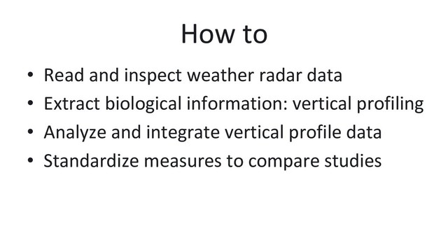 How to
•  Read and inspect weather radar data
•  Extract biological information: vertical profiling
•  Analyze and integrate vertical profile data
•  Standardize measures to compare studies
