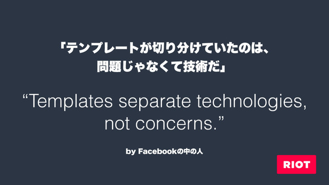 “Templates separate technologies,
not concerns.”
ʮςϯϓϨʔτ͕੾Γ෼͚͍ͯͨͷ͸ɺ
໰୊͡Όͳٕͯ͘ज़ͩʯ
CZ'BDFCPPLͷதͷਓ
