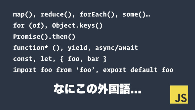 map(), reduce(), forEach(), some()…
for (of), Object.keys()
Promise().then()
function* (), yield, async/await
const, let, { foo, bar }
import foo from ‘foo’, export default foo
ͳʹ͜ͷ֎ࠃޠ
