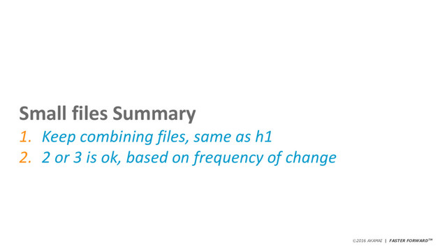 ©2016 AKAMAI | FASTER FORWARDTM
Small files Summary
1. Keep combining files, same as h1
2. 2 or 3 is ok, based on frequency of change

