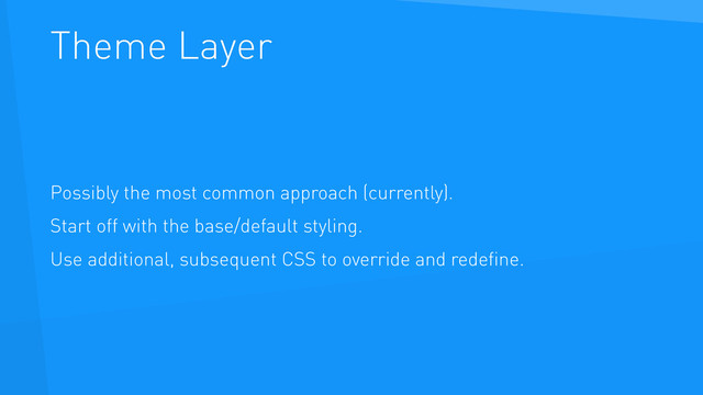 Theme Layer
Possibly the most common approach (currently).
Start off with the base/default styling.
Use additional, subsequent CSS to override and redeﬁne.
