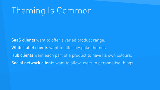 Theming Is Common
SaaS clients want to offer a varied product range.
White-label clients want to offer bespoke themes.
Hub clients want each part of a product to have its own colours.
Social network clients want to allow users to personalise things.
