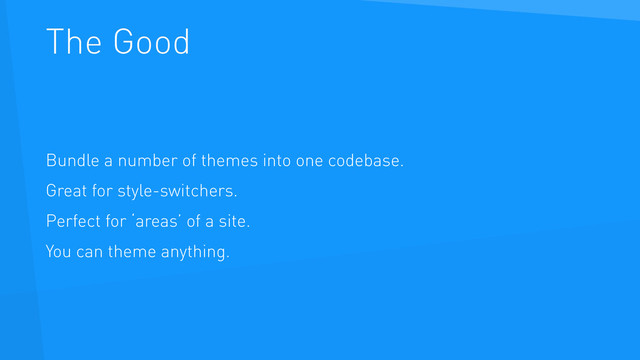 The Good
Bundle a number of themes into one codebase.
Great for style-switchers.
Perfect for ‘areas’ of a site.
You can theme anything.
