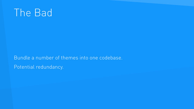 The Bad
Bundle a number of themes into one codebase.
Potential redundancy.
