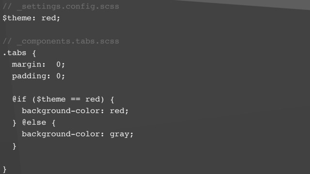 // _settings.config.scss
$theme: red;
// _components.tabs.scss
.tabs {
margin: 0;
padding: 0;
 
@if ($theme == red) {
background-color: red;
} @else {
background-color: gray;
}
}
