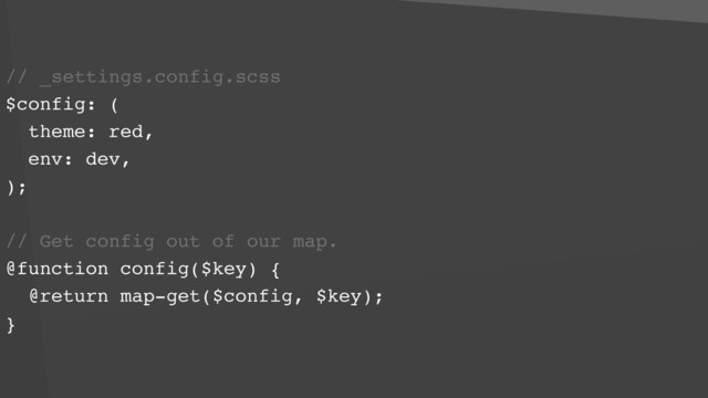 // _settings.config.scss
$config: (
theme: red,
env: dev,
);
// Get config out of our map.
@function config($key) {
@return map-get($config, $key);
}
