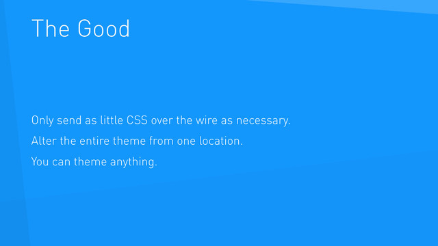 The Good
Only send as little CSS over the wire as necessary.
Alter the entire theme from one location.
You can theme anything.
