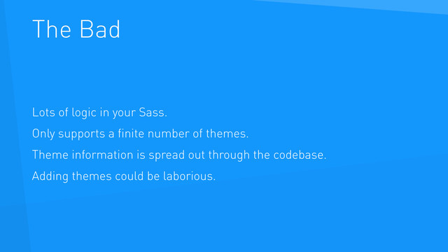 The Bad
Lots of logic in your Sass.
Only supports a ﬁnite number of themes.
Theme information is spread out through the codebase.
Adding themes could be laborious.
