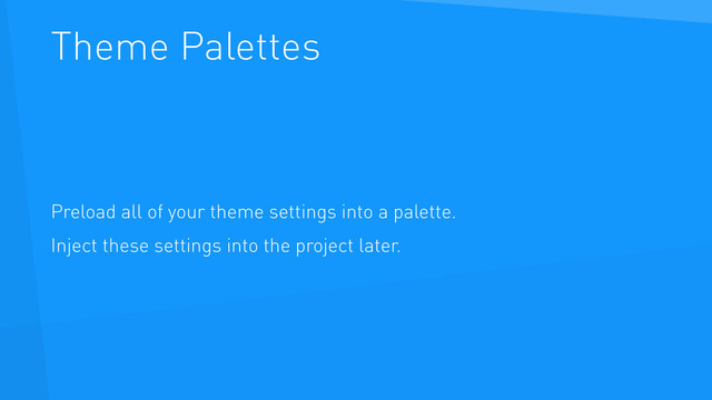 Theme Palettes
Preload all of your theme settings into a palette.
Inject these settings into the project later.
