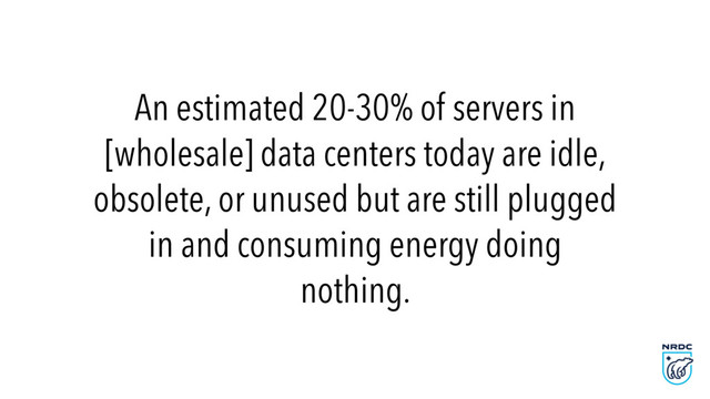 An estimated 20-30% of servers in
[wholesale] data centers today are idle,
obsolete, or unused but are still plugged
in and consuming energy doing
nothing.
