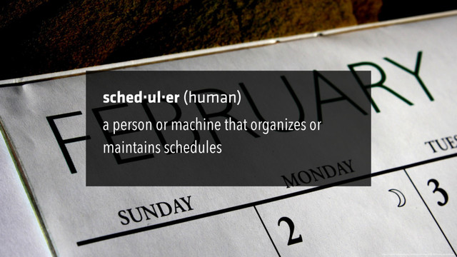 sched·ul·er (human)
https://upload.wikimedia.org/wikipedia/commons/0/01/February_calendar.jpg
a person or machine that organizes or
maintains schedules
