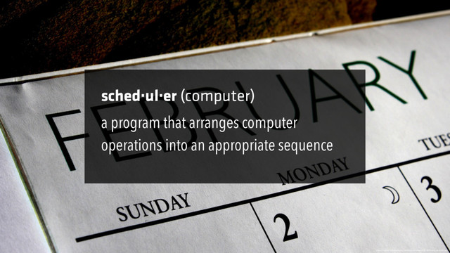sched·ul·er (computer)
https://upload.wikimedia.org/wikipedia/commons/0/01/February_calendar.jpg
a program that arranges computer
operations into an appropriate sequence

