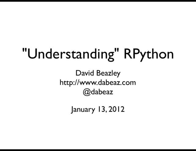 "Understanding" RPython
David Beazley
http://www.dabeaz.com
@dabeaz
January 13, 2012

