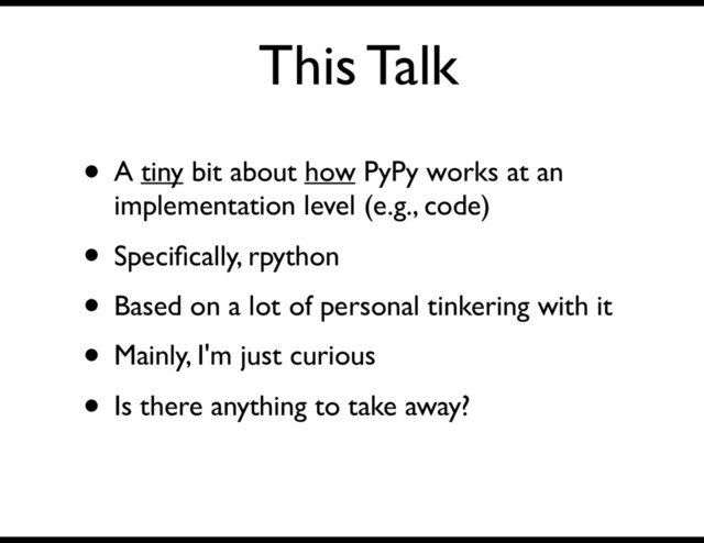 This Talk
• A tiny bit about how PyPy works at an
implementation level (e.g., code)
• Speciﬁcally, rpython
• Based on a lot of personal tinkering with it
• Mainly, I'm just curious
• Is there anything to take away?
