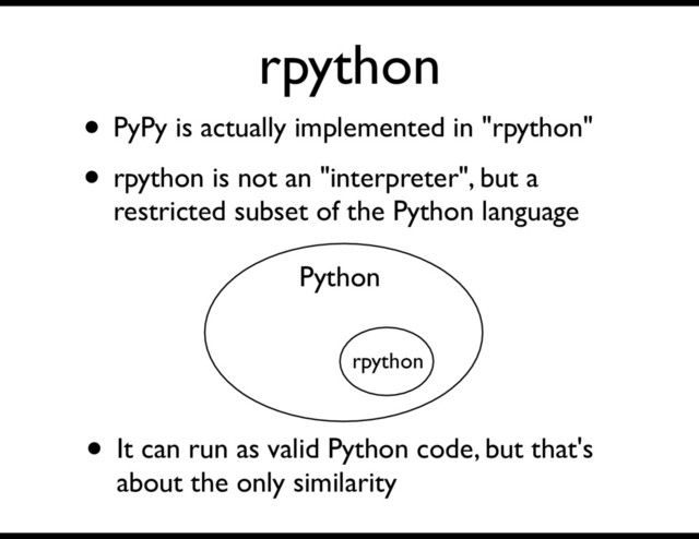 rpython
• PyPy is actually implemented in "rpython"
• rpython is not an "interpreter", but a
restricted subset of the Python language
Python
rpython
• It can run as valid Python code, but that's
about the only similarity

