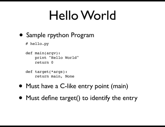 Hello World
• Sample rpython Program
# hello.py
def main(argv):
print "Hello World"
return 0
def target(*args):
return main, None
• Must have a C-like entry point (main)
• Must deﬁne target() to identify the entry
