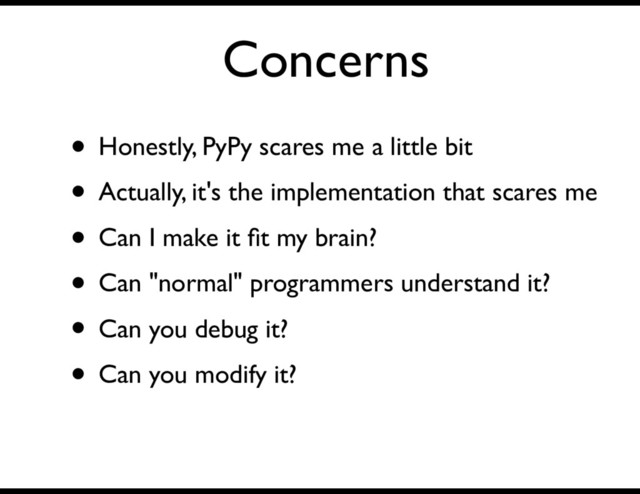 Concerns
• Honestly, PyPy scares me a little bit
• Actually, it's the implementation that scares me
• Can I make it ﬁt my brain?
• Can "normal" programmers understand it?
• Can you debug it?
• Can you modify it?
