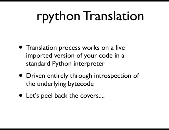 rpython Translation
• Translation process works on a live
imported version of your code in a
standard Python interpreter
• Driven entirely through introspection of
the underlying bytecode
• Let's peel back the covers....

