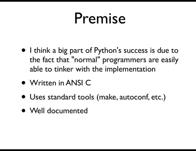 Premise
• I think a big part of Python's success is due to
the fact that "normal" programmers are easily
able to tinker with the implementation
• Written in ANSI C
• Uses standard tools (make, autoconf, etc.)
• Well documented
