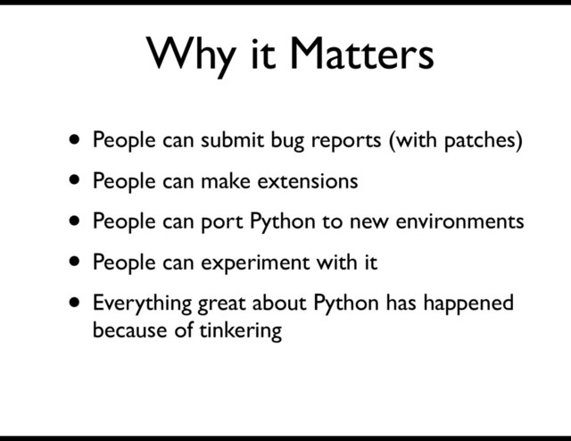 Why it Matters
• People can submit bug reports (with patches)
• People can make extensions
• People can port Python to new environments
• People can experiment with it
• Everything great about Python has happened
because of tinkering
