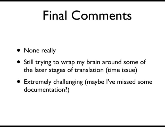 Final Comments
• None really
• Still trying to wrap my brain around some of
the later stages of translation (time issue)
• Extremely challenging (maybe I've missed some
documentation?)
