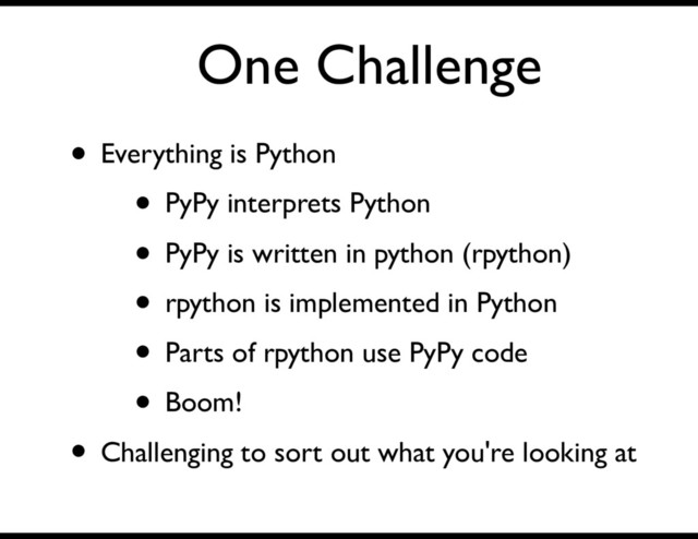 One Challenge
• Everything is Python
• PyPy interprets Python
• PyPy is written in python (rpython)
• rpython is implemented in Python
• Parts of rpython use PyPy code
• Boom!
• Challenging to sort out what you're looking at
