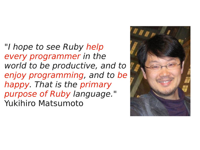 "I hope to see Ruby help
every programmer in the
world to be productive, and to
enjoy programming, and to be
happy. That is the primary
purpose of Ruby language."
Yukihiro Matsumoto
